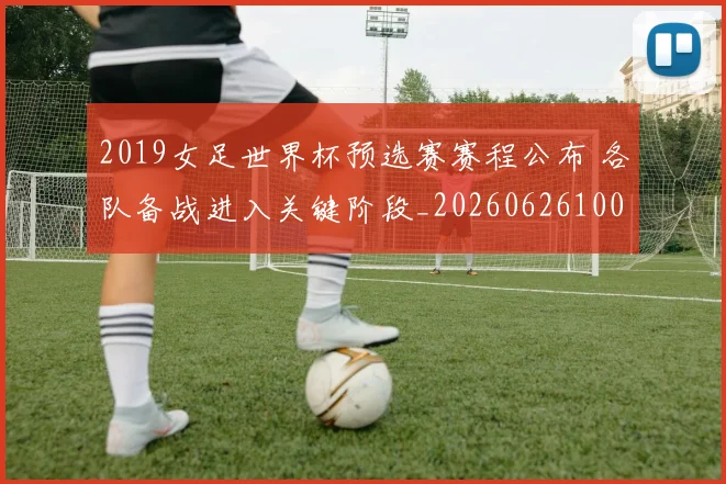 2019女足世界杯预选赛赛程公布 各队备战进入关键阶段_20260626100959