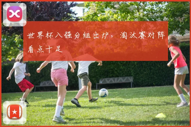 世界杯八强分组出炉，淘汰赛对阵看点十足