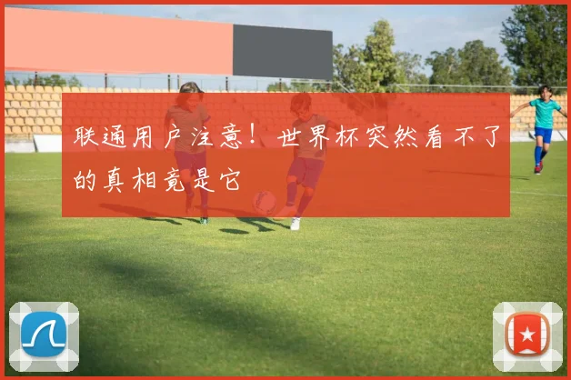 联通用户注意！世界杯突然看不了的真相竟是它