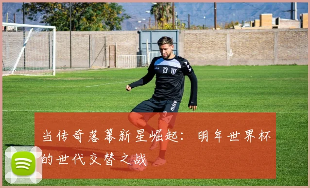 当传奇落幕新星崛起：明年世界杯的世代交替之战