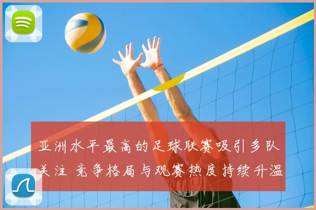 亚洲水平最高的足球联赛吸引多队关注 竞争格局与观赛热度持续升温