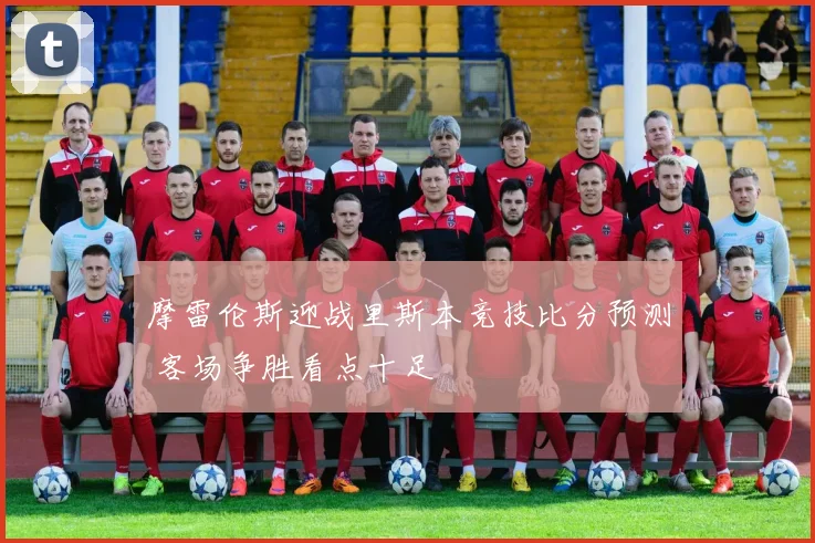 摩雷伦斯迎战里斯本竞技比分预测 客场争胜看点十足