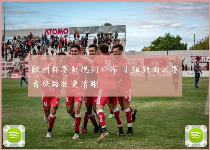 欧洲杯赛制规则公布 小组到淘汰赛晋级路径更清晰