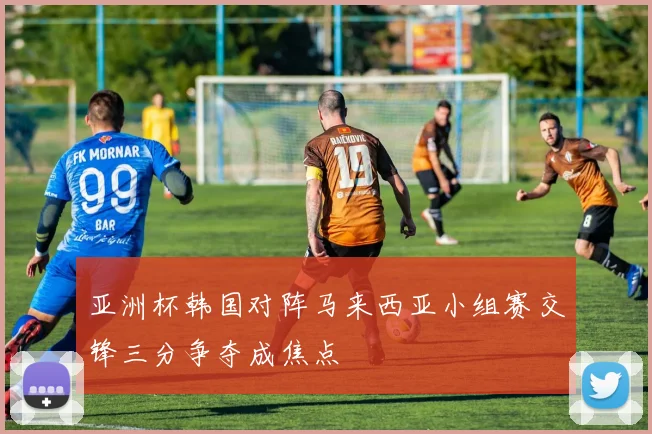 亚洲杯韩国对阵马来西亚小组赛交锋三分争夺成焦点