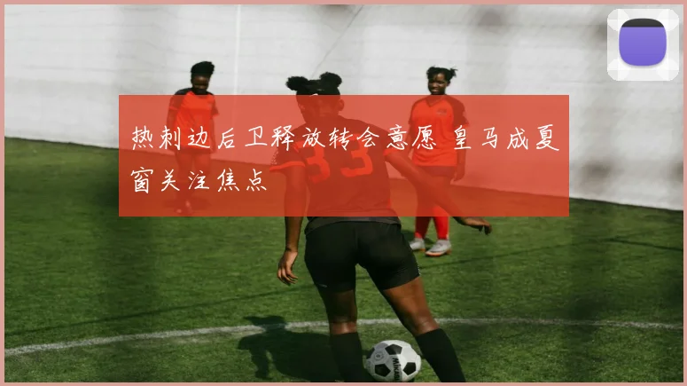 热刺边后卫释放转会意愿 皇马成夏窗关注焦点