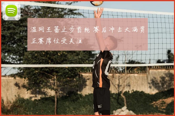 温网王蔷止步首轮 赛后冲击大满贯正赛席位受关注
