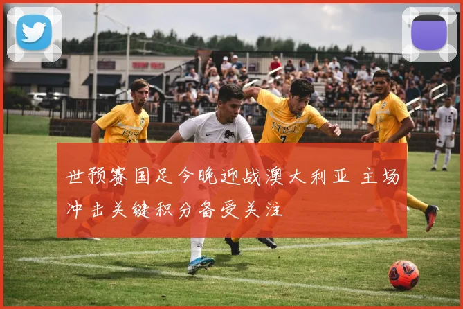 世预赛国足今晚迎战澳大利亚 主场冲击关键积分备受关注