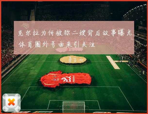 克尔拉为何被称二嫂背后故事曝光 体育圈外号由来引关注