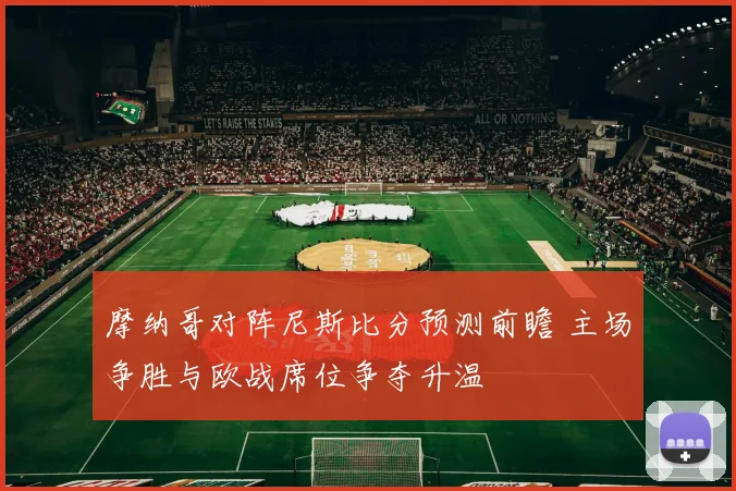 摩纳哥对阵尼斯比分预测前瞻 主场争胜与欧战席位争夺升温