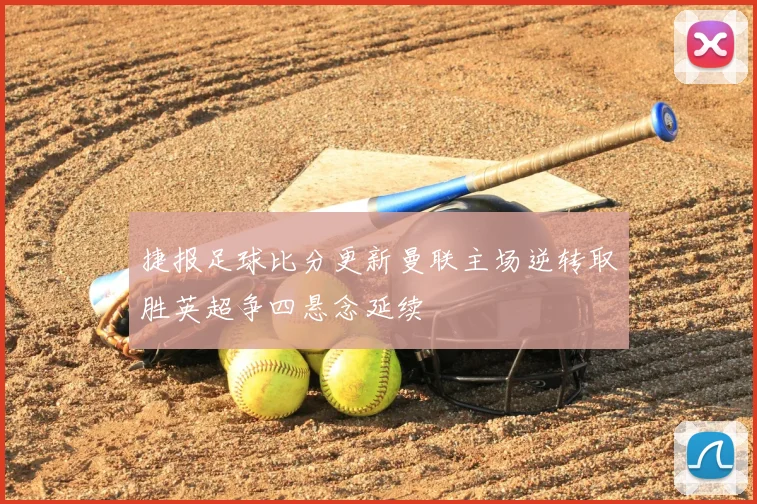 捷报足球比分更新曼联主场逆转取胜英超争四悬念延续