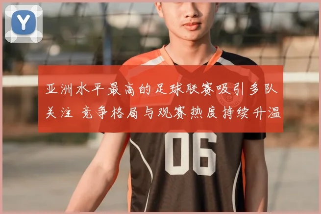 亚洲水平最高的足球联赛吸引多队关注 竞争格局与观赛热度持续升温