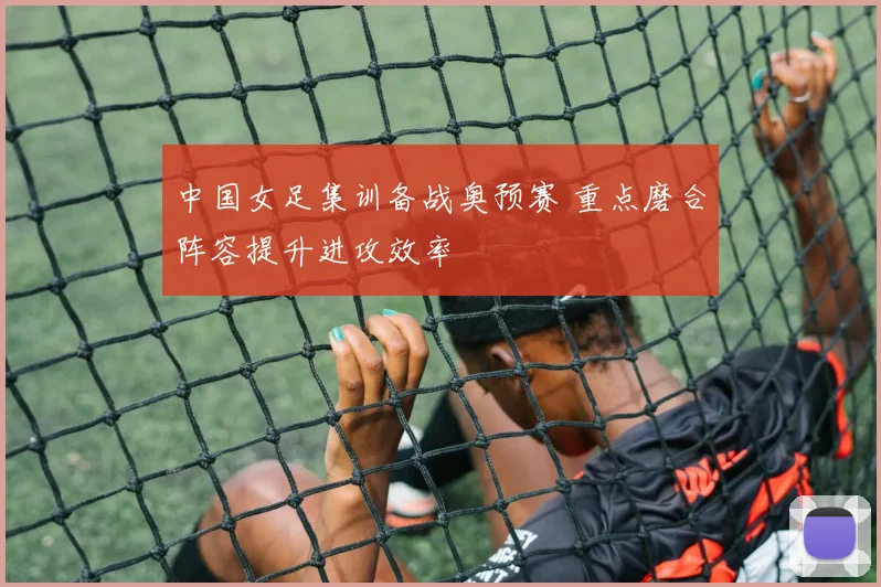 中国女足集训备战奥预赛 重点磨合阵容提升进攻效率