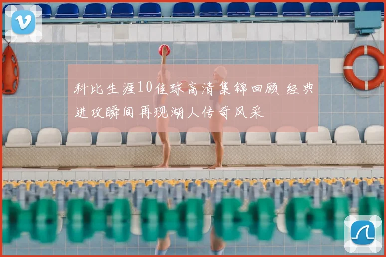 科比生涯10佳球高清集锦回顾 经典进攻瞬间再现湖人传奇风采