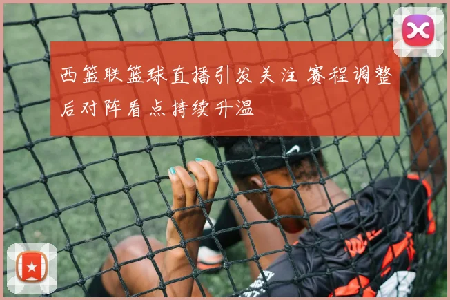 西篮联篮球直播引发关注 赛程调整后对阵看点持续升温
