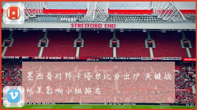 墨西哥对阵卡塔尔比分出炉 关键战结果影响小组排名