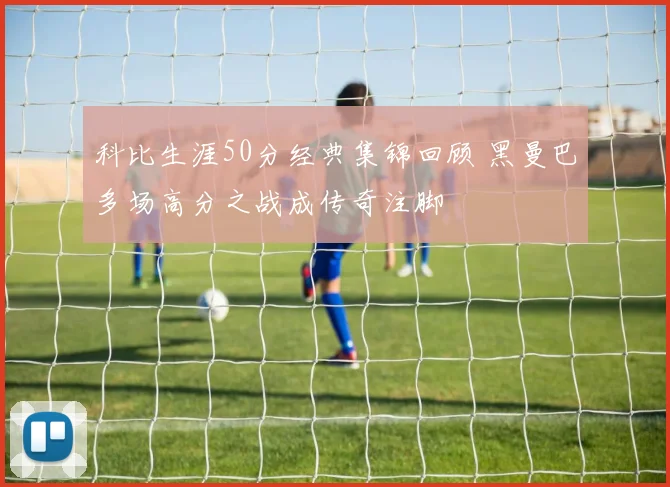 科比生涯50分经典集锦回顾 黑曼巴多场高分之战成传奇注脚