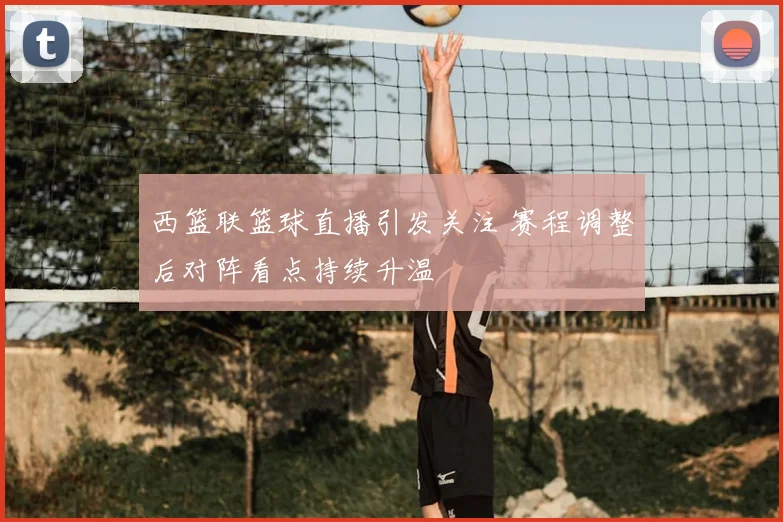 西篮联篮球直播引发关注 赛程调整后对阵看点持续升温