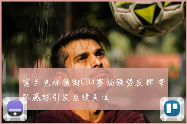 富兰克林领衔CBA赛场强势发挥 带队赢球引发后续关注