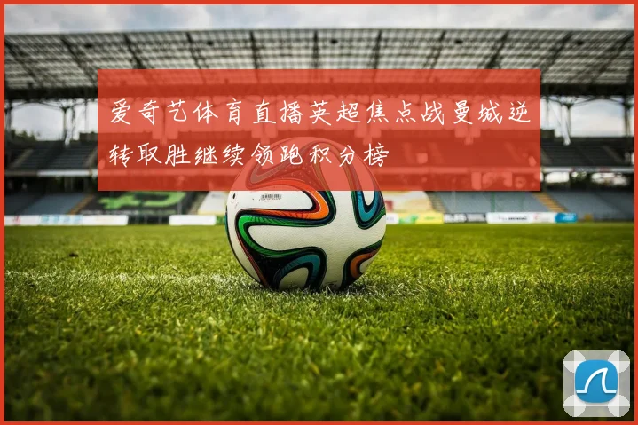 爱奇艺体育直播英超焦点战曼城逆转取胜继续领跑积分榜