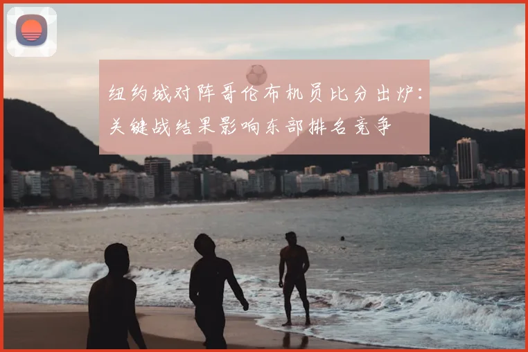 纽约城对阵哥伦布机员比分出炉:关键战结果影响东部排名竞争