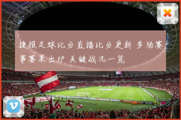 捷报足球比分直播比分更新 多场赛事赛果出炉 关键战况一览