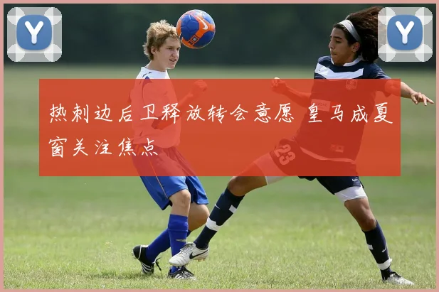 热刺边后卫释放转会意愿 皇马成夏窗关注焦点