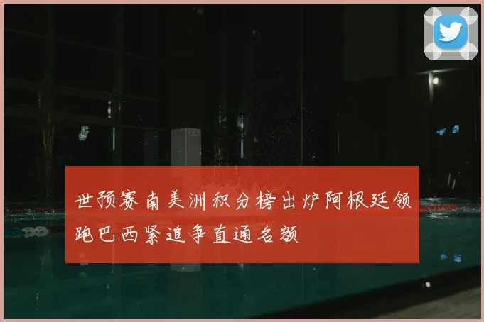 世预赛南美洲积分榜出炉阿根廷领跑巴西紧追争直通名额