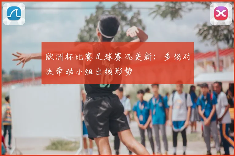 欧洲杯比赛足球赛况更新:多场对决牵动小组出线形势