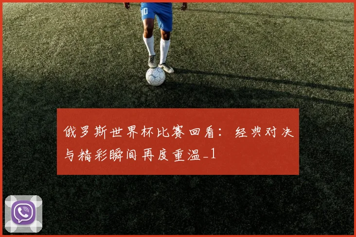 俄罗斯世界杯比赛回看:经典对决与精彩瞬间再度重温_1