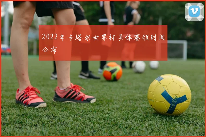 2022年卡塔尔世界杯具体赛程时间公布