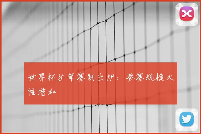 世界杯扩军赛制出炉,参赛规模大幅增加