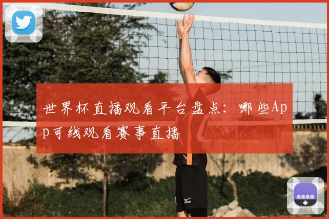 世界杯直播观看平台盘点：哪些App可线观看赛事直播