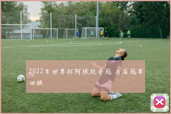 2022年世界杯阿根廷夺冠 历届冠军回顾