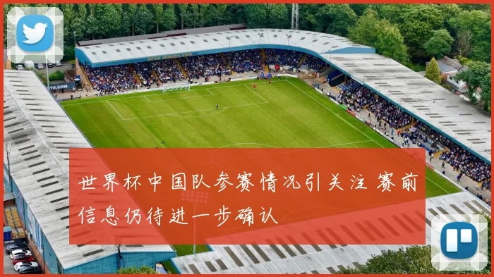 世界杯中国队参赛情况引关注 赛前信息仍待进一步确认