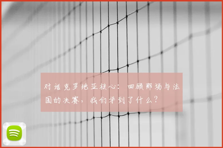 对话克罗地亚核心:回顾那场与法国的决赛,我们学到了什么?