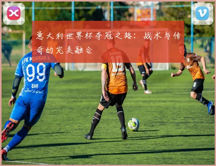 意大利世界杯夺冠之路：战术与传奇的完美融合