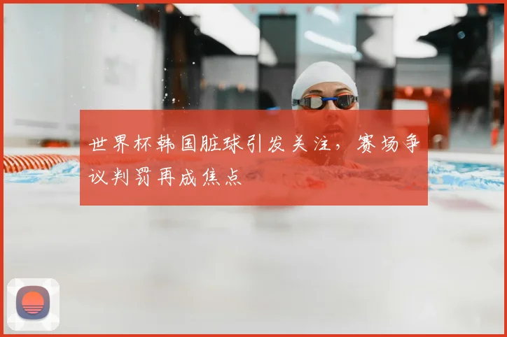 世界杯韩国脏球引发关注,赛场争议判罚再成焦点