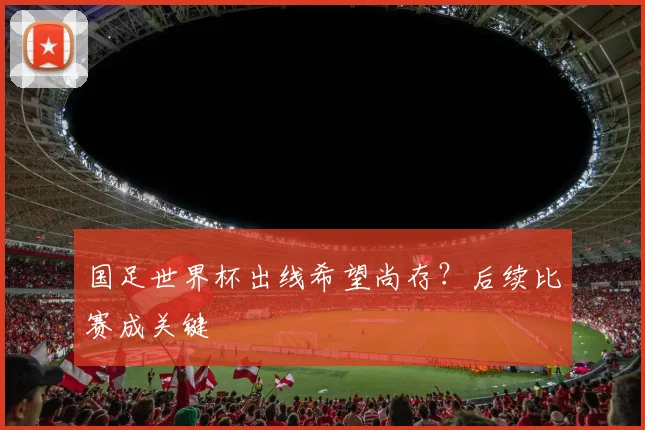 国足世界杯出线希望尚存?后续比赛成关键