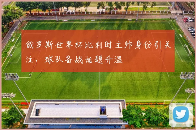 俄罗斯世界杯比利时主帅身份引关注,球队备战话题升温