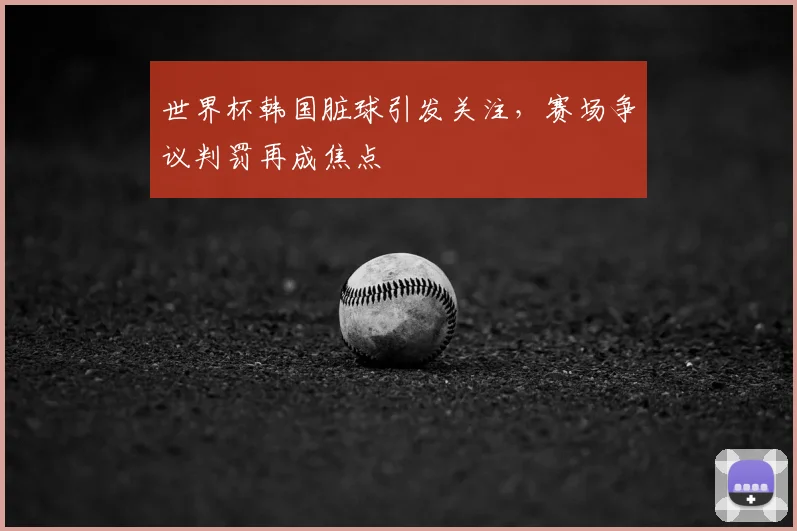 世界杯韩国脏球引发关注,赛场争议判罚再成焦点
