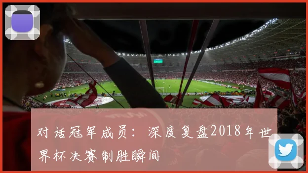 对话冠军成员:深度复盘2018年世界杯决赛制胜瞬间
