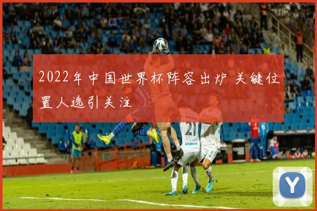2022年中国世界杯阵容出炉 关键位置人选引关注