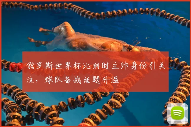 俄罗斯世界杯比利时主帅身份引关注,球队备战话题升温