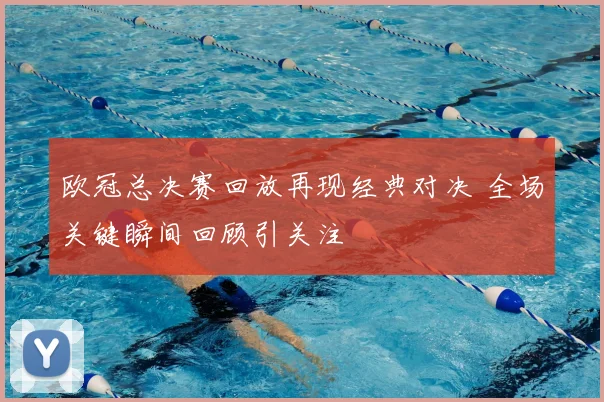 欧冠总决赛回放再现经典对决 全场关键瞬间回顾引关注