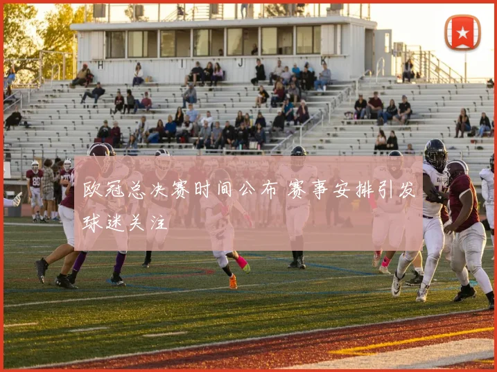 欧冠总决赛时间公布 赛事安排引发球迷关注