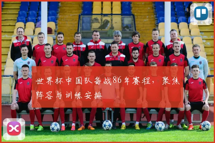 世界杯中国队备战86年赛程,聚焦阵容与训练安排