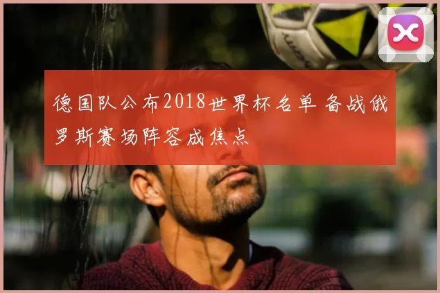 德国队公布2018世界杯名单 备战俄罗斯赛场阵容成焦点