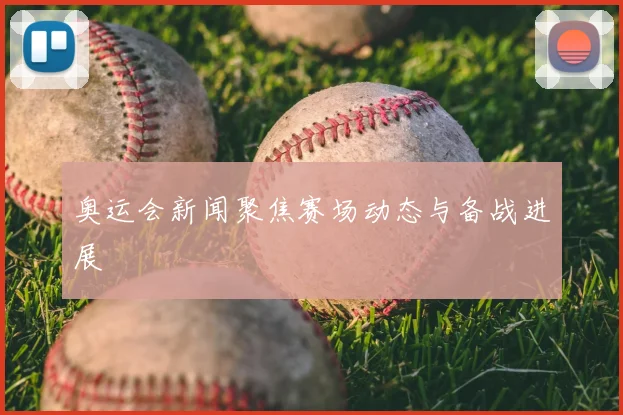 奥运会新闻聚焦赛场动态与备战进展