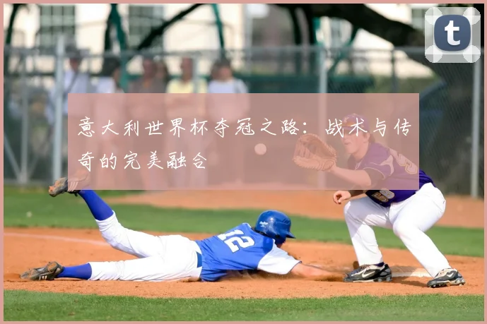 意大利世界杯夺冠之路:战术与传奇的完美融合