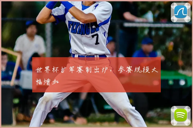 世界杯扩军赛制出炉,参赛规模大幅增加